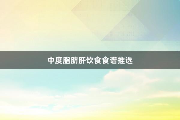 中度脂肪肝饮食食谱推选